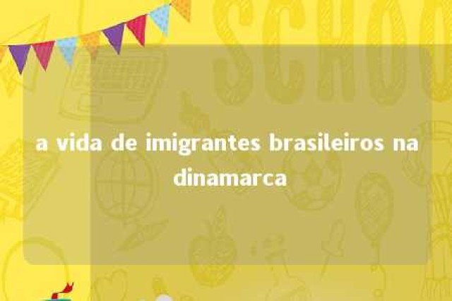 a vida de imigrantes brasileiros na dinamarca 