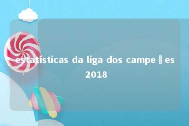 estatísticas da liga dos campeões 2018 